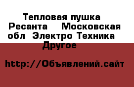 Тепловая пушка “ Ресанта“ - Московская обл. Электро-Техника » Другое   